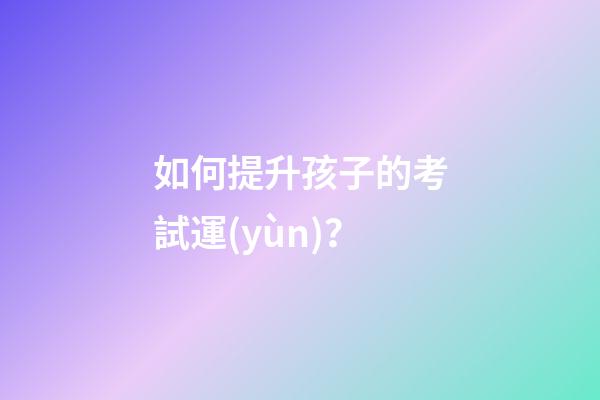 如何提升孩子的考試運(yùn)？