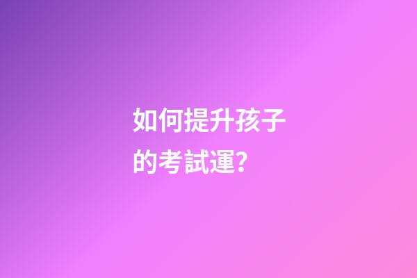 如何提升孩子的考試運？