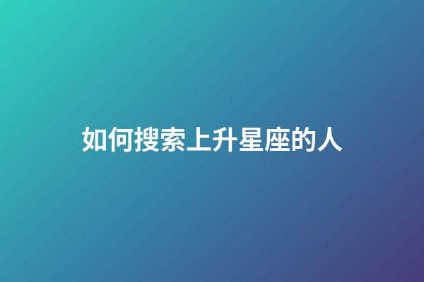 如何搜索上升星座的人-第1張-星座運勢-玄機派