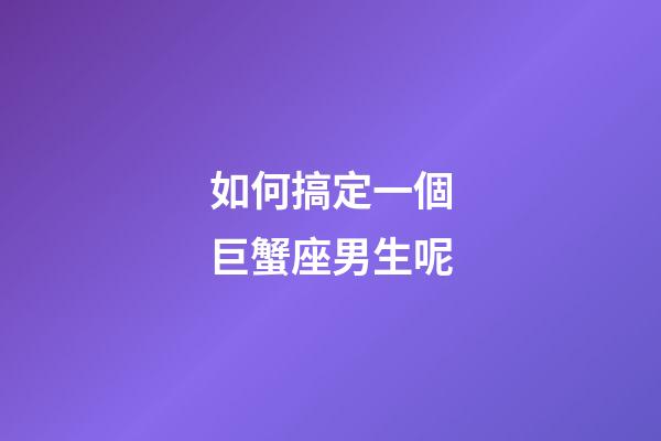 如何搞定一個巨蟹座男生呢-第1張-星座運勢-玄機派