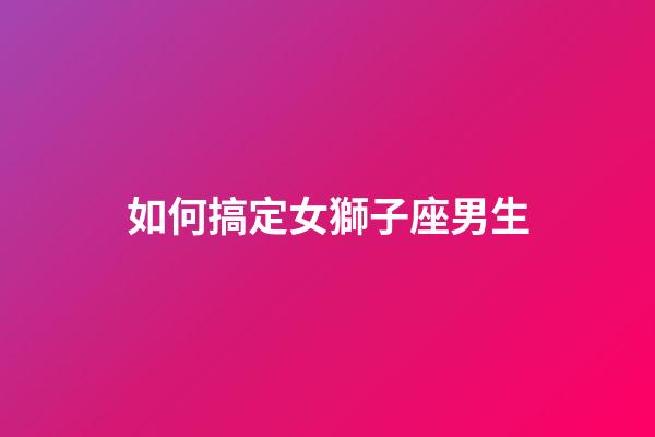如何搞定女獅子座男生-第1張-星座運勢-玄機派