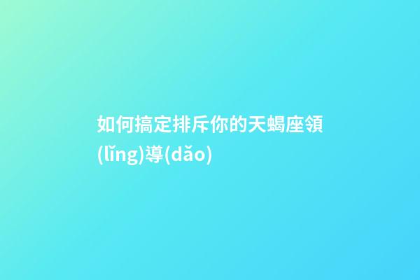 如何搞定排斥你的天蝎座領(lǐng)導(dǎo)-第1張-星座運(yùn)勢(shì)-玄機(jī)派