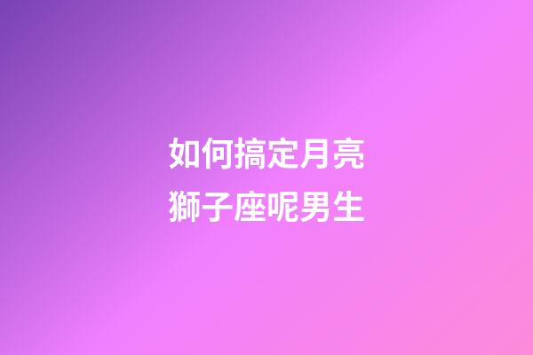 如何搞定月亮獅子座呢男生-第1張-星座運勢-玄機派