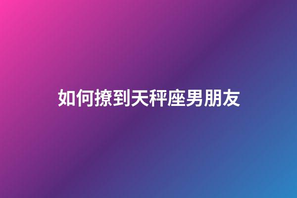如何撩到天秤座男朋友-第1張-星座運勢-玄機派
