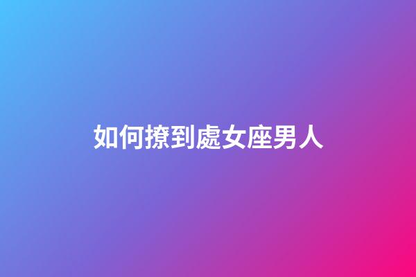 如何撩到處女座男人-第1張-星座運勢-玄機派