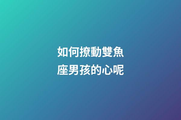 如何撩動雙魚座男孩的心呢-第1張-星座運勢-玄機派