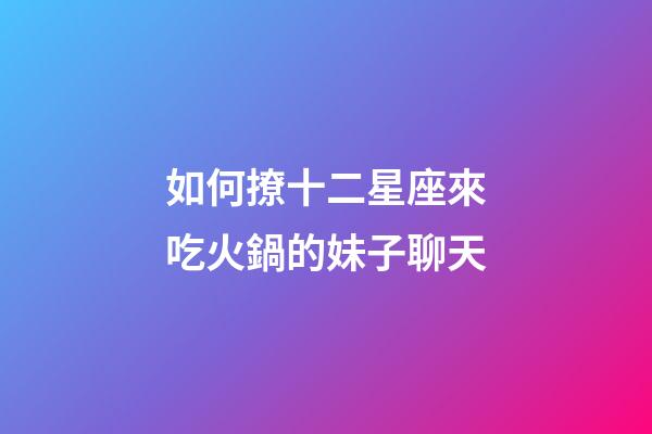 如何撩十二星座來吃火鍋的妹子聊天-第1張-星座運勢-玄機派