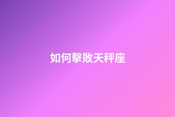 如何擊敗天秤座-第1張-星座運勢-玄機派