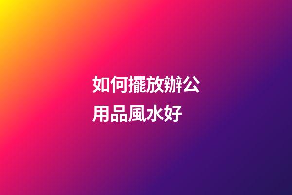 如何擺放辦公用品風水好
