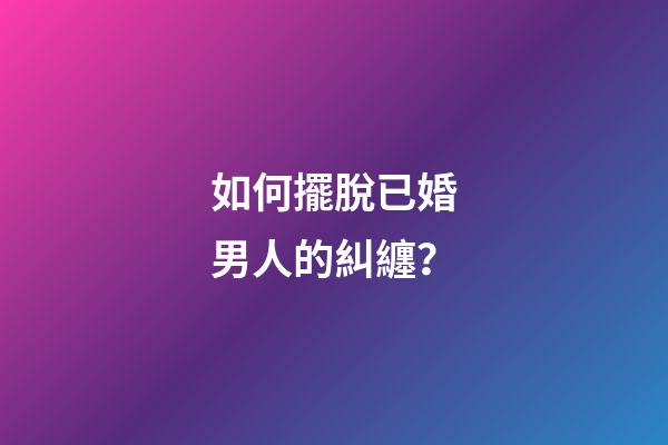 如何擺脫已婚男人的糾纏？