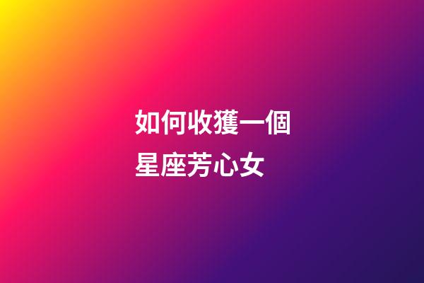 如何收獲一個星座芳心女-第1張-星座運勢-玄機派