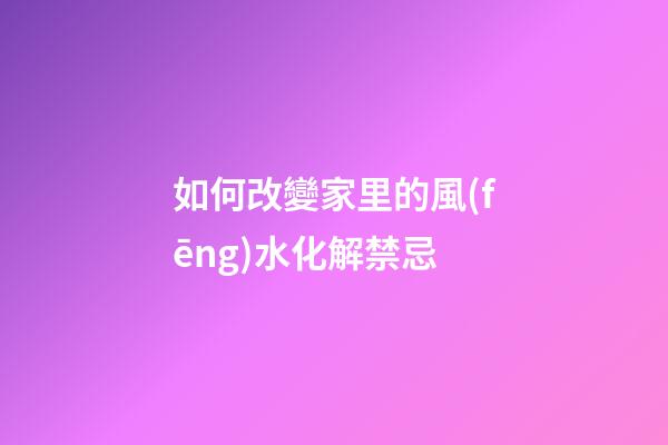 如何改變家里的風(fēng)水化解禁忌