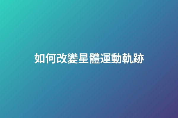 如何改變星體運動軌跡-第1張-星座運勢-玄機派