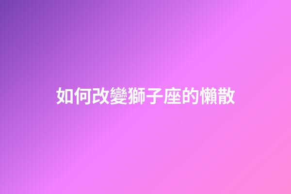 如何改變獅子座的懶散-第1張-星座運(yùn)勢(shì)-玄機(jī)派