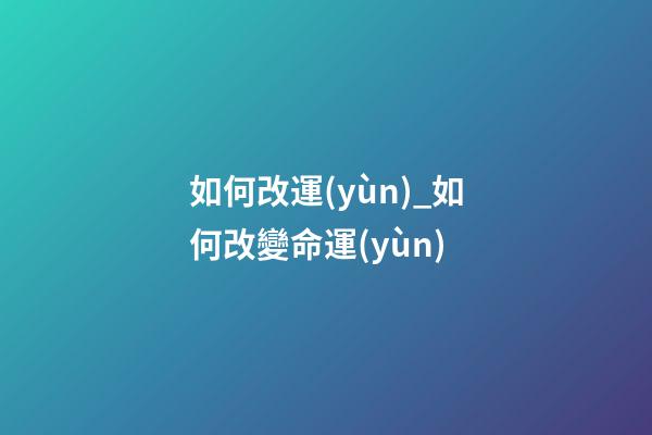 如何改運(yùn)_如何改變命運(yùn)