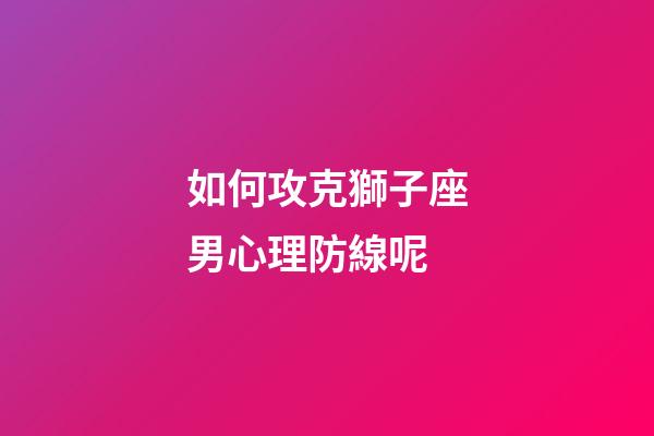 如何攻克獅子座男心理防線呢-第1張-星座運勢-玄機派