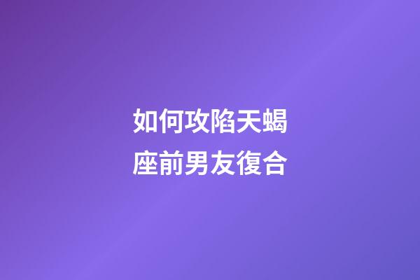 如何攻陷天蝎座前男友復合-第1張-星座運勢-玄機派