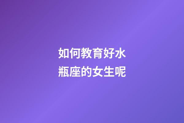 如何教育好水瓶座的女生呢-第1張-星座運勢-玄機派