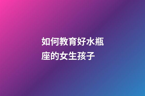 如何教育好水瓶座的女生孩子-第1張-星座運(yùn)勢(shì)-玄機(jī)派