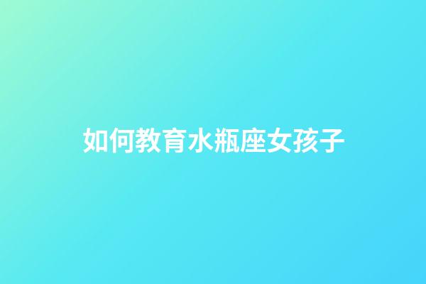 如何教育水瓶座女孩子-第1張-星座運勢-玄機派