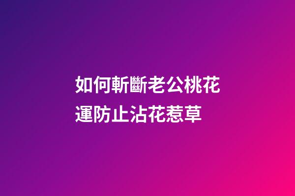 如何斬斷老公桃花運防止沾花惹草
