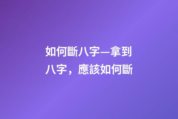 如何斷八字—拿到八字，應該如何斷