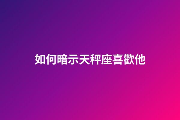 如何暗示天秤座喜歡他-第1張-星座運勢-玄機派