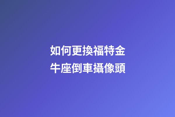 如何更換福特金牛座倒車攝像頭