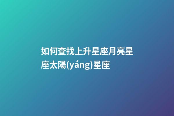 如何查找上升星座月亮星座太陽(yáng)星座-第1張-星座運(yùn)勢(shì)-玄機(jī)派
