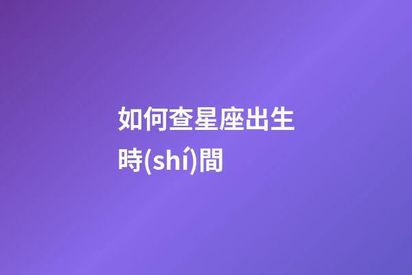 如何查星座出生時(shí)間-第1張-星座運(yùn)勢-玄機(jī)派