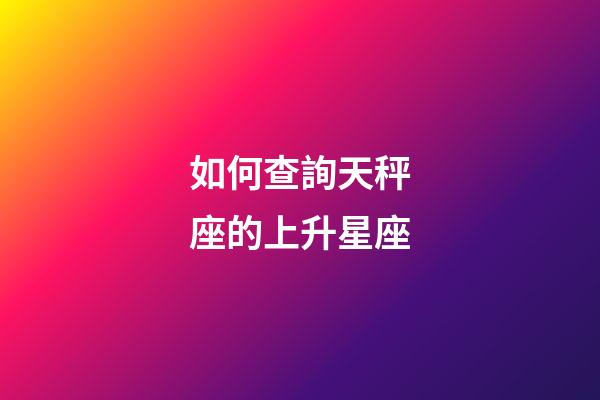 如何查詢天秤座的上升星座-第1張-星座運勢-玄機派