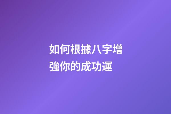 如何根據八字增強你的成功運