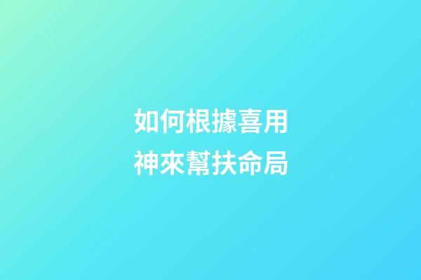 如何根據喜用神來幫扶命局