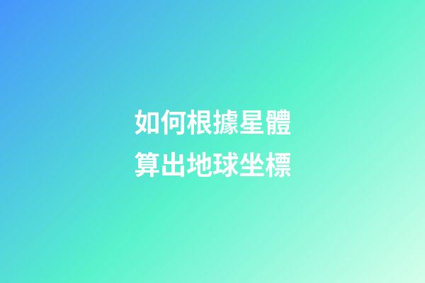 如何根據星體算出地球坐標