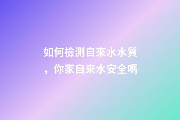 如何檢測自來水水質，你家自來水安全嗎-第1張-觀點-玄機派