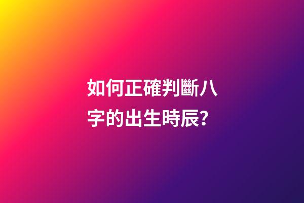 如何正確判斷八字的出生時辰？