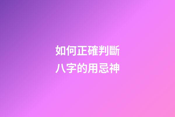 如何正確判斷八字的用忌神