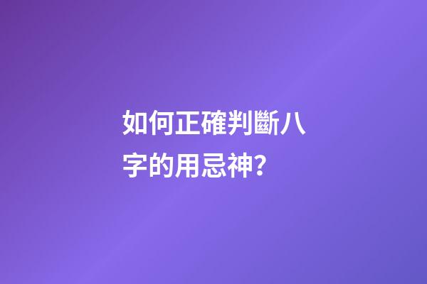 如何正確判斷八字的用忌神？