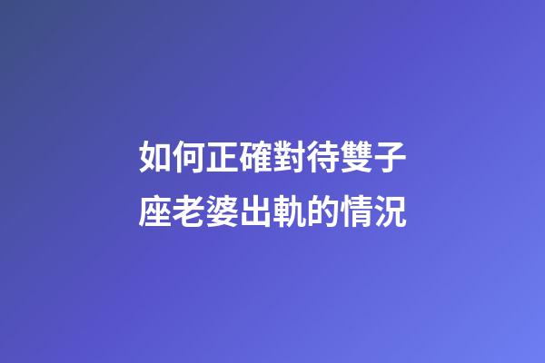 如何正確對待雙子座老婆出軌的情況