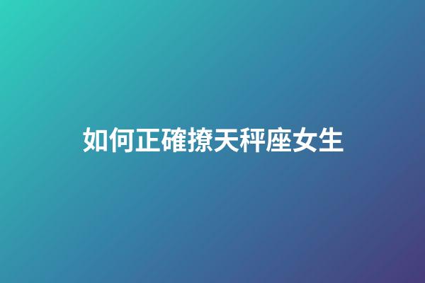 如何正確撩天秤座女生-第1張-星座運勢-玄機派