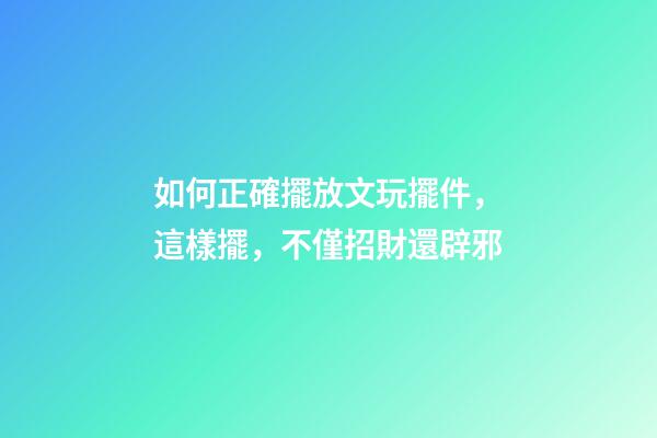 如何正確擺放文玩擺件，這樣擺，不僅招財還辟邪