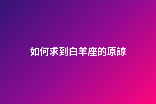 如何求到白羊座的原諒-第1張-星座運勢-玄機派