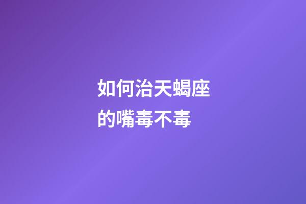 如何治天蝎座的嘴毒不毒-第1張-星座運勢-玄機派