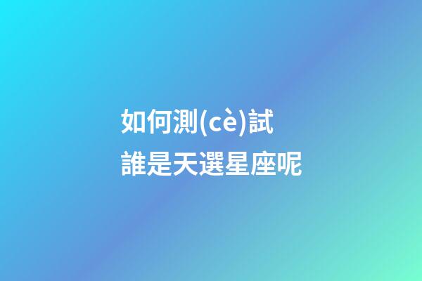 如何測(cè)試誰是天選星座呢-第1張-星座運(yùn)勢(shì)-玄機(jī)派