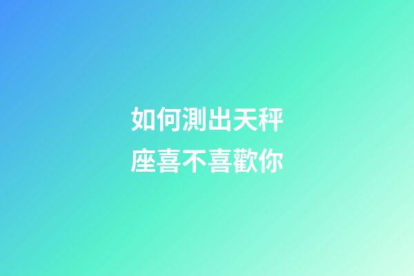如何測出天秤座喜不喜歡你-第1張-星座運(yùn)勢-玄機(jī)派