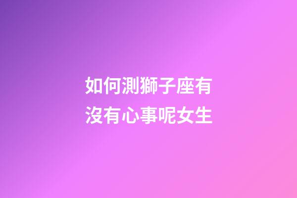 如何測獅子座有沒有心事呢女生-第1張-星座運(yùn)勢-玄機(jī)派