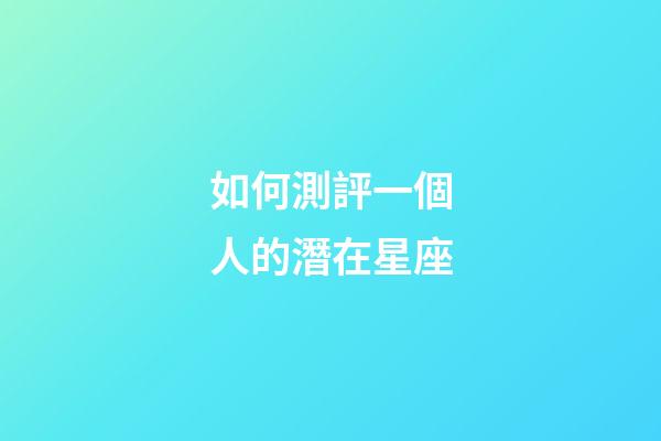 如何測評一個人的潛在星座-第1張-星座運勢-玄機派