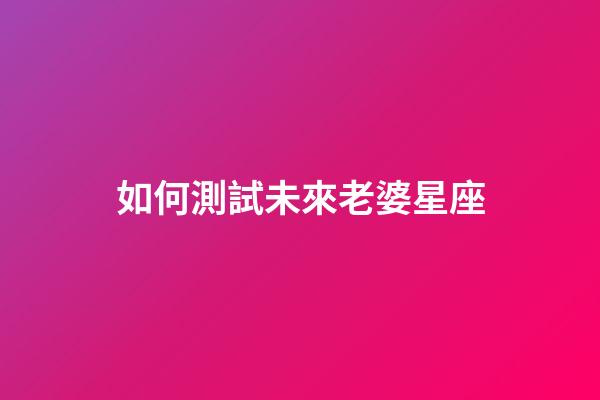 如何測試未來老婆星座-第1張-星座運勢-玄機派