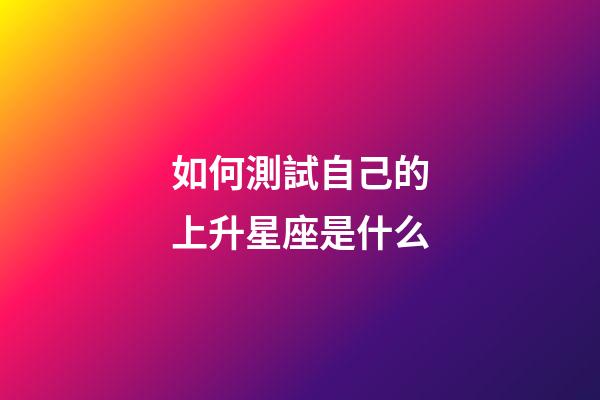 如何測試自己的上升星座是什么-第1張-星座運勢-玄機派