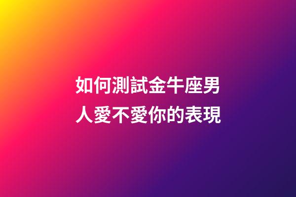 如何測試金牛座男人愛不愛你的表現-第1張-星座運勢-玄機派